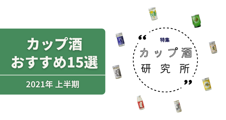 21上半期 いま熱い 全国のおすすめカップ酒15選を飲んでみた